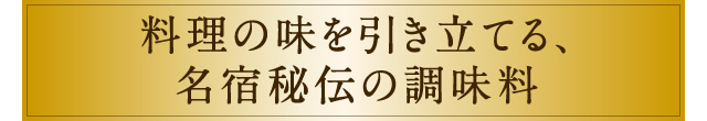 料理の味を引き立てる、名宿秘伝の調味料