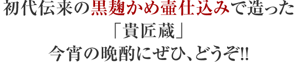 初代伝来の黒麹かめ壷仕込みで造った「貴匠蔵」今宵の晩酌にぜひ、どうぞ!!